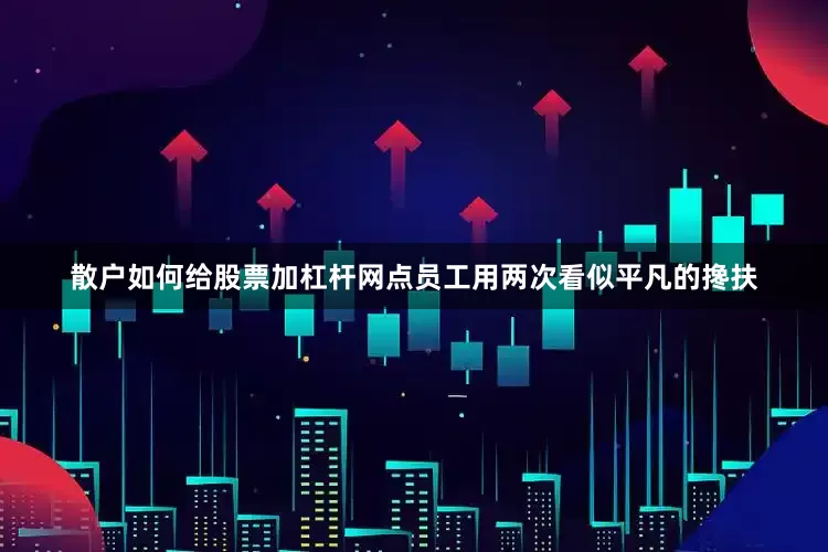 散户如何给股票加杠杆网点员工用两次看似平凡的搀扶