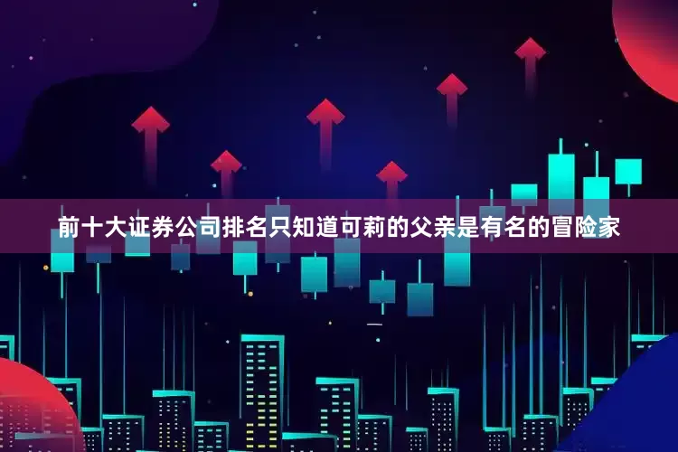 前十大证券公司排名只知道可莉的父亲是有名的冒险家